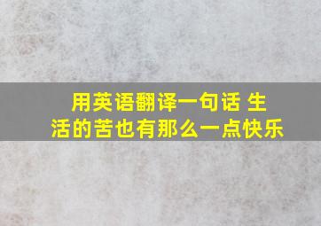 用英语翻译一句话 生活的苦也有那么一点快乐